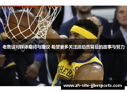 老詹谈对媒体期待与建议 希望更多关注运动员背后的故事与努力