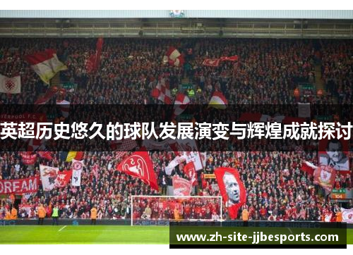 英超历史悠久的球队发展演变与辉煌成就探讨