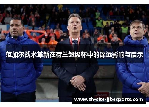 范加尔战术革新在荷兰超级杯中的深远影响与启示