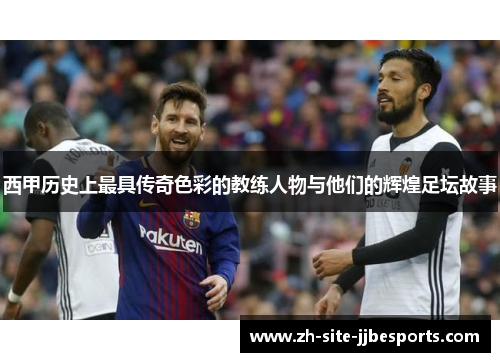 西甲历史上最具传奇色彩的教练人物与他们的辉煌足坛故事