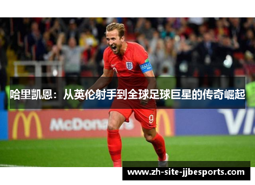 哈里凯恩：从英伦射手到全球足球巨星的传奇崛起