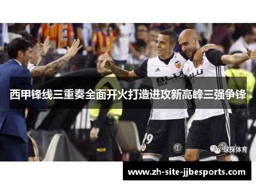 西甲锋线三重奏全面开火打造进攻新高峰三强争锋
