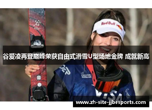 谷爱凌再登巅峰荣获自由式滑雪U型场地金牌 成就新高