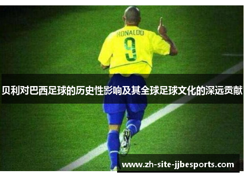 贝利对巴西足球的历史性影响及其全球足球文化的深远贡献