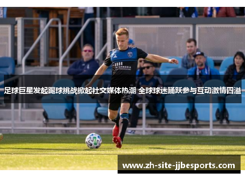 足球巨星发起踢球挑战掀起社交媒体热潮 全球球迷踊跃参与互动激情四溢