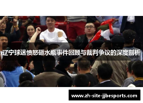 辽宁球迷愤怒砸水瓶事件回顾与裁判争议的深度剖析 辽宁球迷愤怒砸水瓶事件回顾与裁判争议的深度剖析