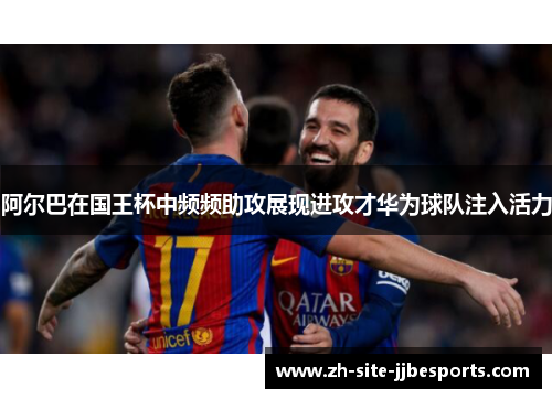 阿尔巴在国王杯中频频助攻展现进攻才华为球队注入活力