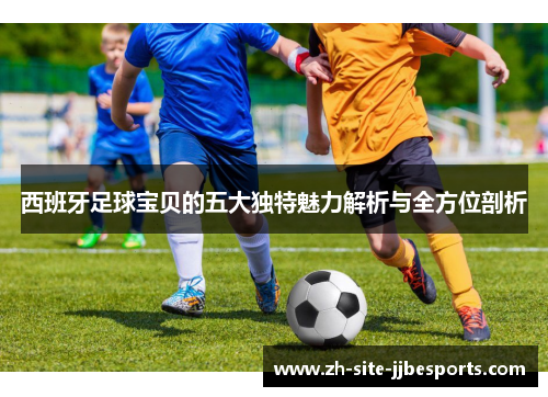 西班牙足球宝贝的五大独特魅力解析与全方位剖析 西班牙足球宝贝的五大独特魅力解析与全方位剖析