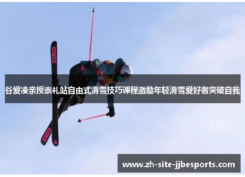 谷爱凌亲授崇礼站自由式滑雪技巧课程激励年轻滑雪爱好者突破自我 谷爱凌亲授崇礼站自由式滑雪技巧课程激励年轻滑雪爱好者突破自我