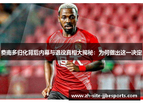 费南多归化背后内幕与退役真相大揭秘:为何做出这一决定 费南多归化背后内幕与退役真相大揭秘:为何做出这一决定