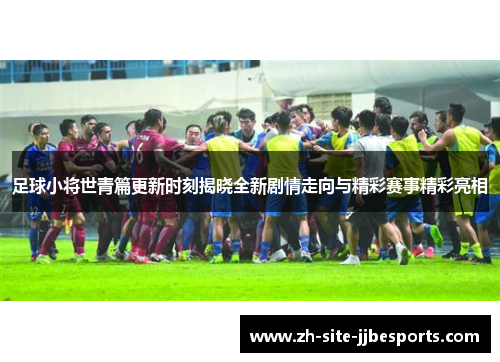 足球小将世青篇更新时刻揭晓全新剧情走向与精彩赛事精彩亮相