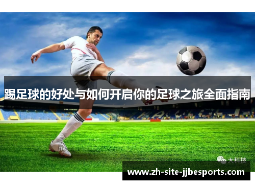 踢足球的好处与如何开启你的足球之旅全面指南 踢足球的好处与如何开启你的足球之旅全面指南