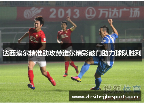 达西埃尔精准助攻赫维尔精彩破门助力球队胜利 达西埃尔精准助攻赫维尔精彩破门助力球队胜利