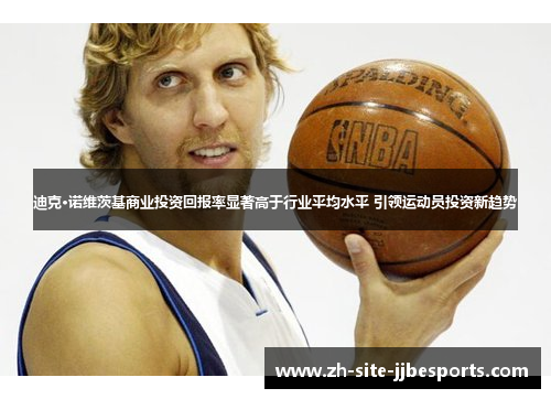 迪克·诺维茨基商业投资回报率显著高于行业平均水平 引领运动员投资新趋势 迪克·诺维茨基商业投资回报率显著高于行业平均水平 引领运动员投资新趋势