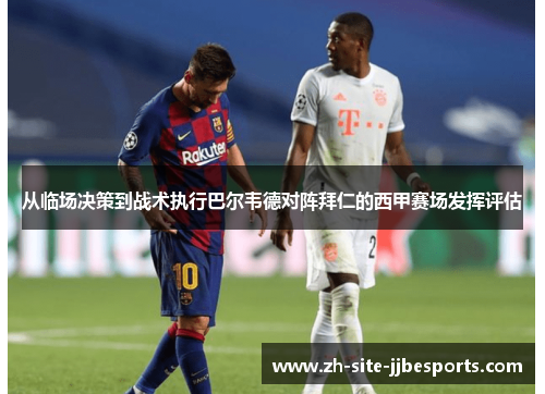 从临场决策到战术执行巴尔韦德对阵拜仁的西甲赛场发挥评估