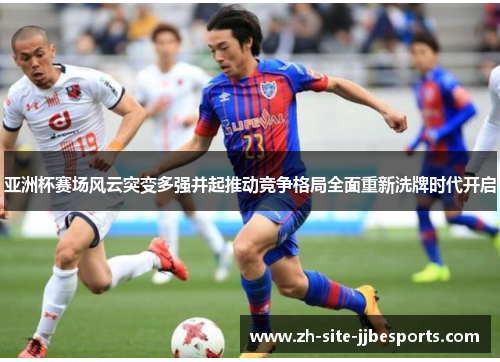 亚洲杯赛场风云突变多强并起推动竞争格局全面重新洗牌时代开启 亚洲杯赛场风云突变多强并起推动竞争格局全面重新洗牌时代开启