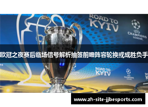 欧冠之夜赛后临场信号解析抽签前瞻阵容轮换或成胜负手 欧冠之夜赛后临场信号解析抽签前瞻阵容轮换或成胜负手