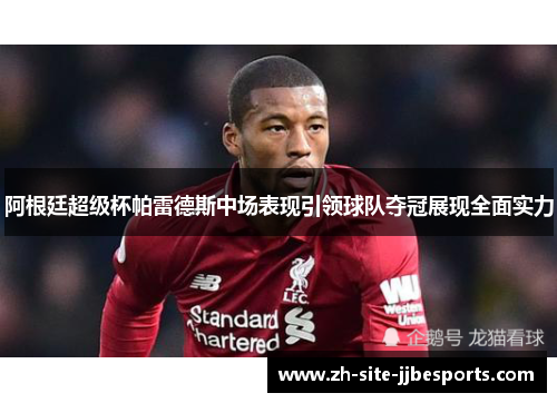 阿根廷超级杯帕雷德斯中场表现引领球队夺冠展现全面实力