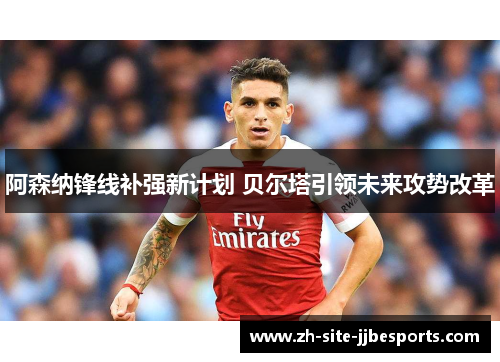 阿森纳锋线补强新计划 贝尔塔引领未来攻势改革