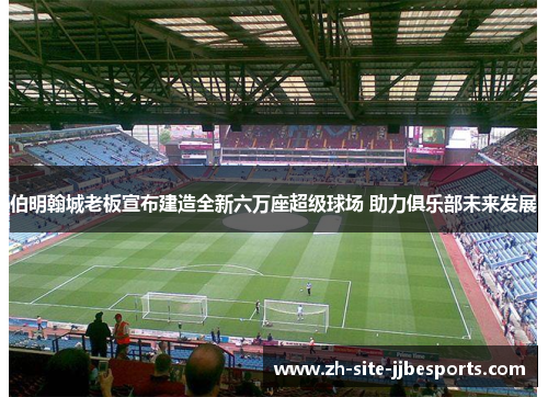 伯明翰城老板宣布建造全新六万座超级球场 助力俱乐部未来发展