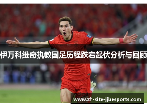 伊万科维奇执教国足历程跌宕起伏分析与回顾