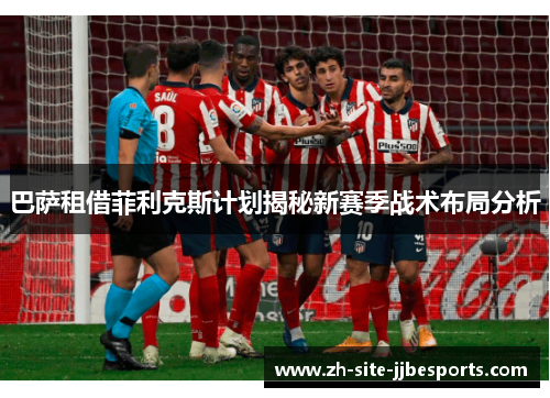 巴萨租借菲利克斯计划揭秘新赛季战术布局分析