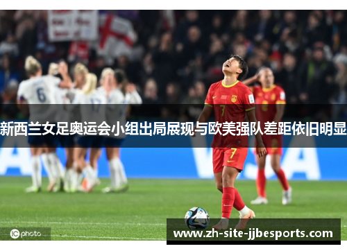 新西兰女足奥运会小组出局展现与欧美强队差距依旧明显
