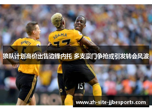 狼队计划高价出售边锋内托 多支豪门争抢或引发转会风波 狼队计划高价出售边锋内托 多支豪门争抢或引发转会风波
