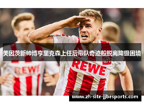 美因茨新帅博亨里克森上任后带队奇迹般脱离降级困境 美因茨新帅博亨里克森上任后带队奇迹般脱离降级困境