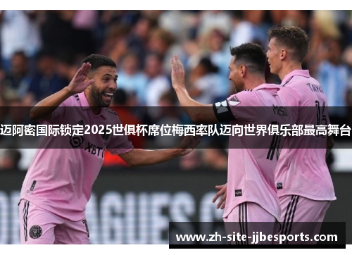 迈阿密国际锁定2025世俱杯席位梅西率队迈向世界俱乐部最高舞台