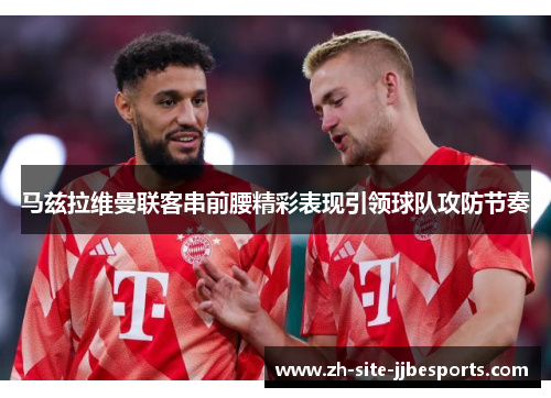 马兹拉维曼联客串前腰精彩表现引领球队攻防节奏