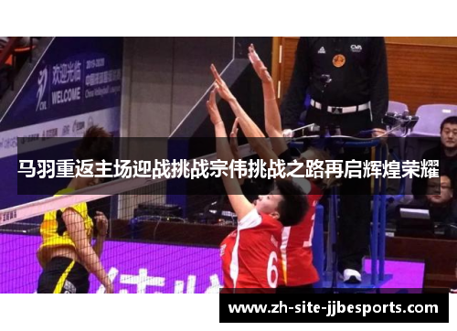 马羽重返主场迎战挑战宗伟挑战之路再启辉煌荣耀