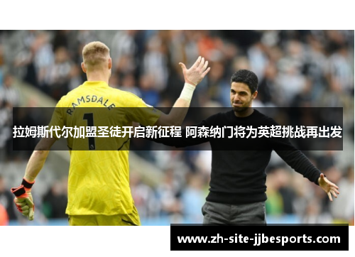 拉姆斯代尔加盟圣徒开启新征程 阿森纳门将为英超挑战再出发